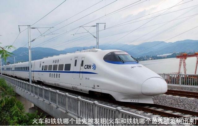 火车和铁轨哪个最先被发明(火车和铁轨哪个最先被发明岀来)