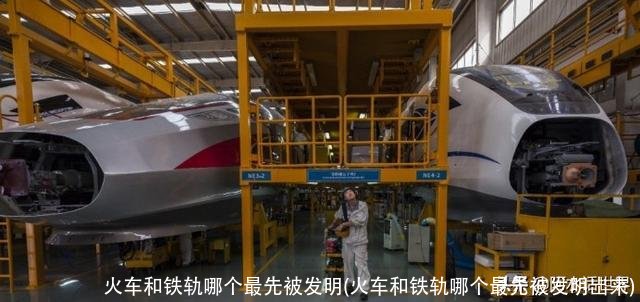 火车和铁轨哪个最先被发明(火车和铁轨哪个最先被发明岀来)