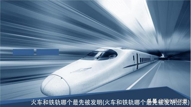 火车和铁轨哪个最先被发明(火车和铁轨哪个最先被发明岀来)