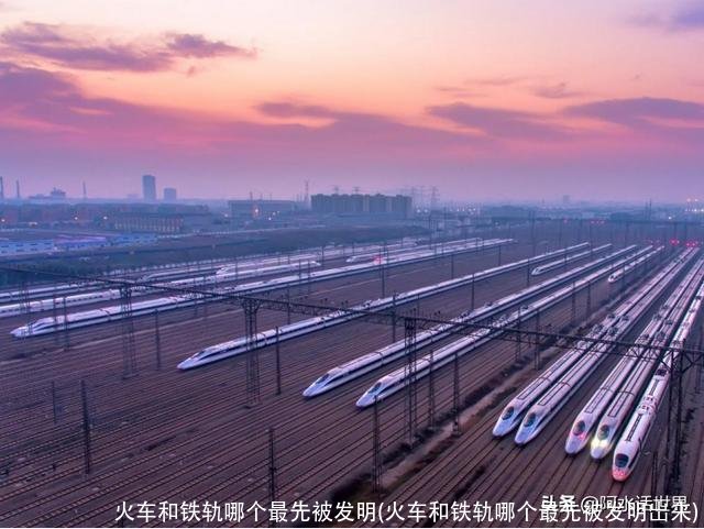 火车和铁轨哪个最先被发明(火车和铁轨哪个最先被发明岀来)