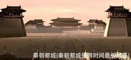 秦朝都城(秦朝都城使用时间最长的是)