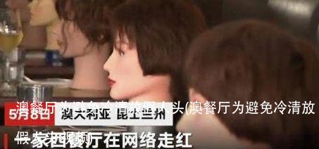 澳餐厅为避免冷清放假人头(澳餐厅为避免冷清放假人头 视频)