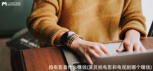 拍电影靠什么赚钱(演员拍电影和电视剧哪个赚钱)