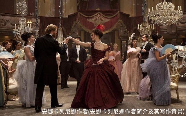 安娜卡列尼娜作者(安娜卡列尼娜作者简介及其写作背景)