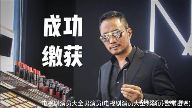 电视剧演员大全男演员(电视剧演员大全男演员 经常出现)