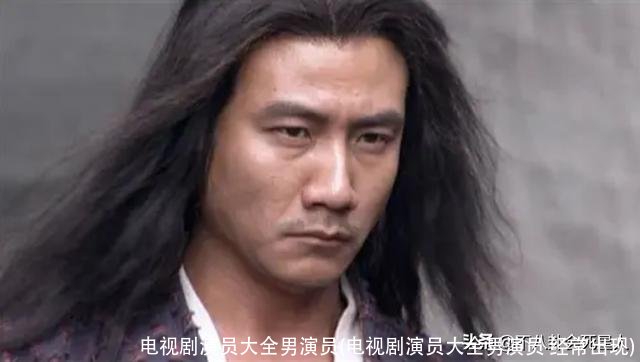 电视剧演员大全男演员(电视剧演员大全男演员 经常出现)