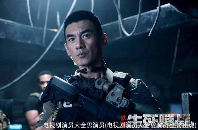 电视剧演员大全男演员(电视剧演员大全男演员 经常出现)