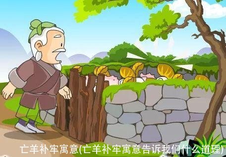 亡羊补牢寓意(亡羊补牢寓意告诉我们什么道理)