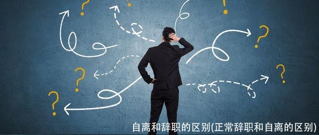 自离和辞职的区别(正常辞职和自离的区别)