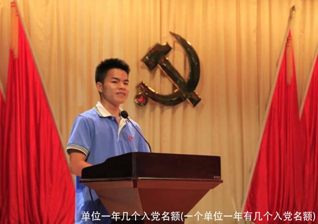 单位一年几个入党名额(一个单位一年有几个入党名额)