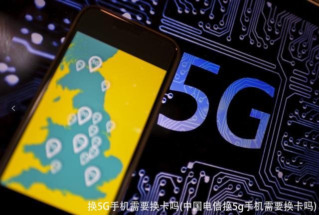 换5G手机需要换卡吗(中国电信换5g手机需要换卡吗)