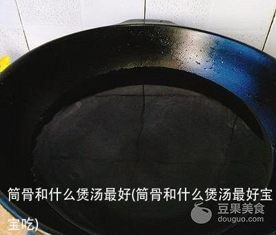 筒骨和什么煲汤最好(筒骨和什么煲汤最好宝宝吃)