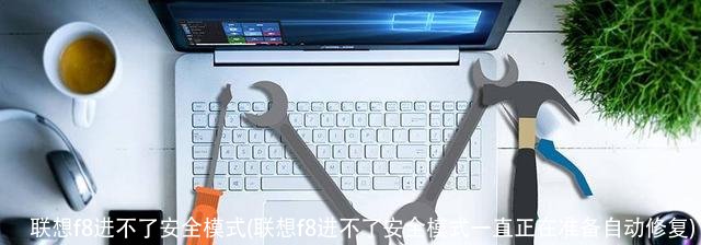 联想f8进不了安全模式(联想f8进不了安全模式一直正在准备自动修复)
