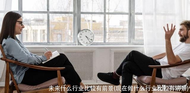 未来什么行业比较有前景(现在做什么行业比较有前景)