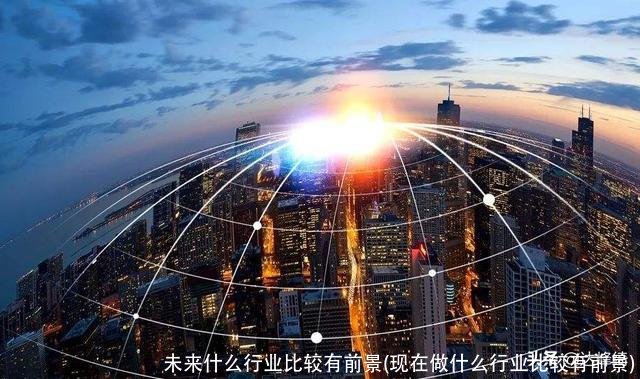 未来什么行业比较有前景(现在做什么行业比较有前景)