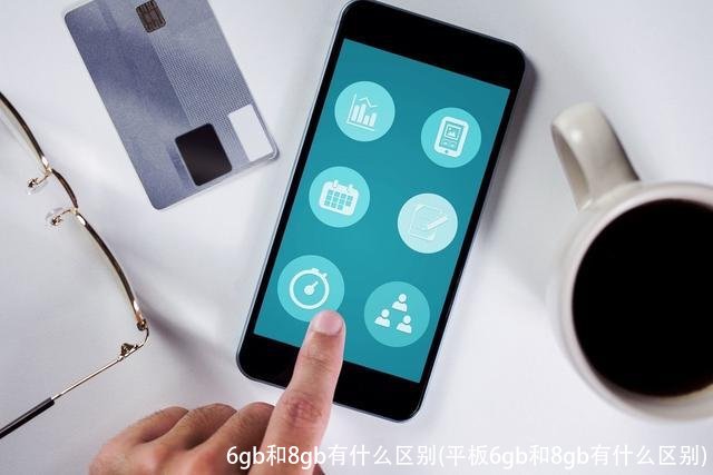 6gb和8gb有什么区别(平板6gb和8gb有什么区别)