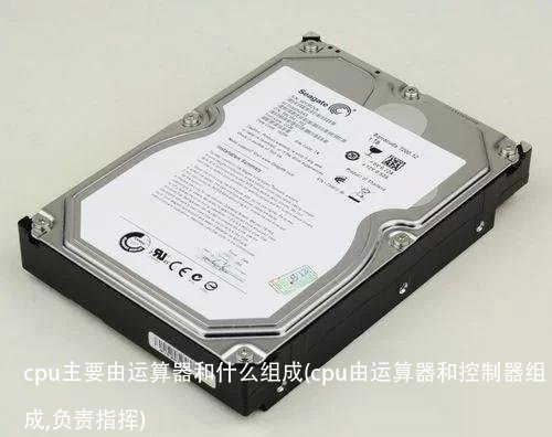 cpu主要由运算器和什么组成(cpu由运算器和控制器组成,负责指挥)