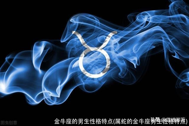 金牛座的男生性格特点(属蛇的金牛座男生性格特点)