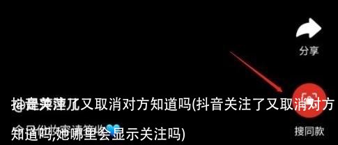 抖音关注了又取消对方知道吗(抖音关注了又取消对方知道吗,她哪里会显示关注吗)