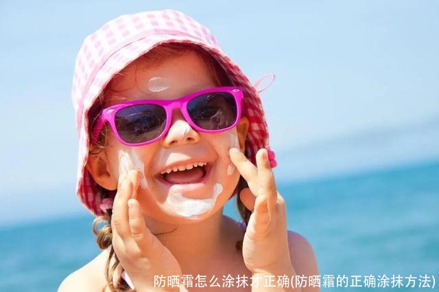防晒霜怎么涂抹才正确(防晒霜的正确涂抹方法)