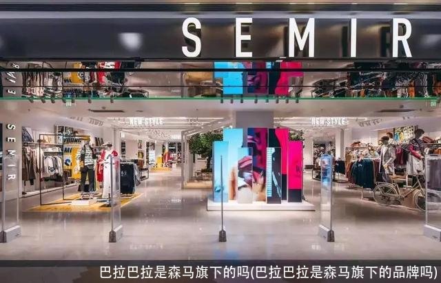 巴拉巴拉是森马旗下的吗(巴拉巴拉是森马旗下的品牌吗)