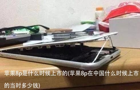 苹果8p是什么时候上市的(苹果8p在中国什么时候上市的当时多少钱)