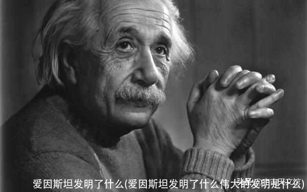 爱因斯坦发明了什么(爱因斯坦发明了什么伟大的发明是什么)