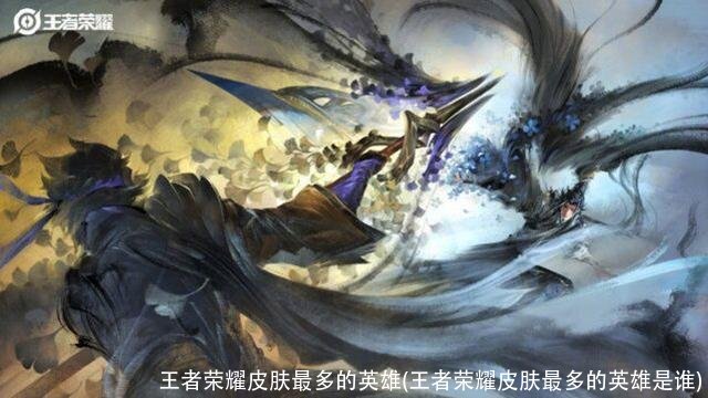 王者荣耀皮肤最多的英雄(王者荣耀皮肤最多的英雄是谁)