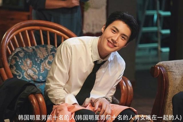 韩国明星男前十名的人(韩国明星男前十名的人男女哦在一起的人)