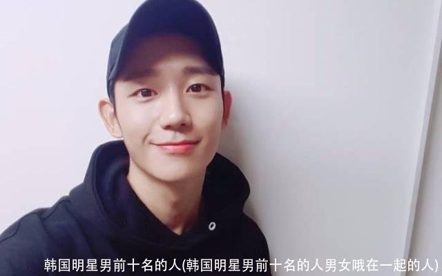 韩国明星男前十名的人(韩国明星男前十名的人男女哦在一起的人)
