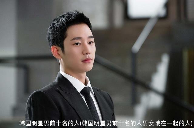 韩国明星男前十名的人(韩国明星男前十名的人男女哦在一起的人)