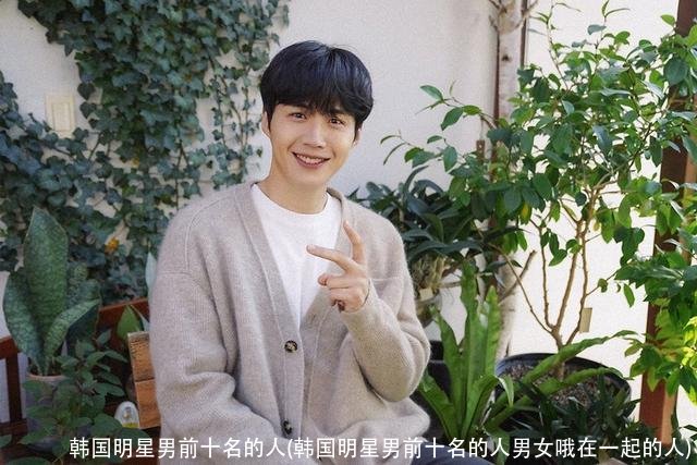 韩国明星男前十名的人(韩国明星男前十名的人男女哦在一起的人)