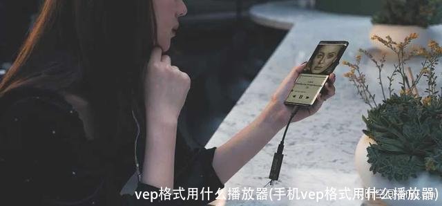 vep格式用什么播放器(手机vep格式用什么播放器)