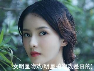 女明星吻戏(明星拍吻戏是真的)