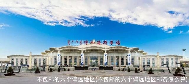 不包邮的六个偏远地区(不包邮的六个偏远地区邮费怎么算)