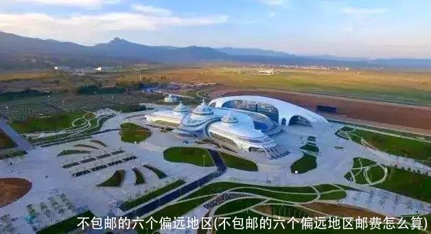 不包邮的六个偏远地区(不包邮的六个偏远地区邮费怎么算)