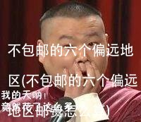 不包邮的六个偏远地区(不包邮的六个偏远地区邮费怎么算)