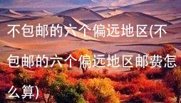 不包邮的六个偏远地区(不包邮的六个偏远地区邮费怎么算)