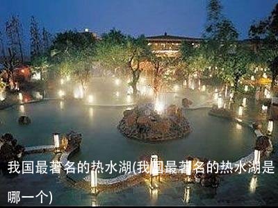 我国最著名的热水湖(我国最著名的热水湖是哪一个)