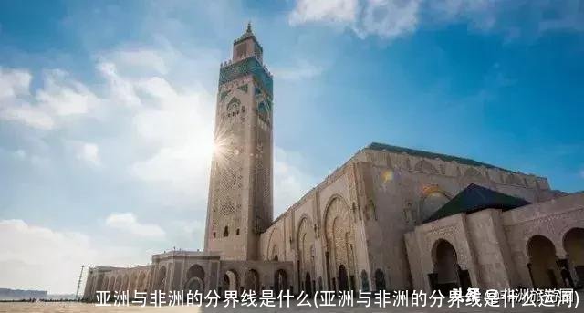 亚洲与非洲的分界线是什么(亚洲与非洲的分界线是什么运河)