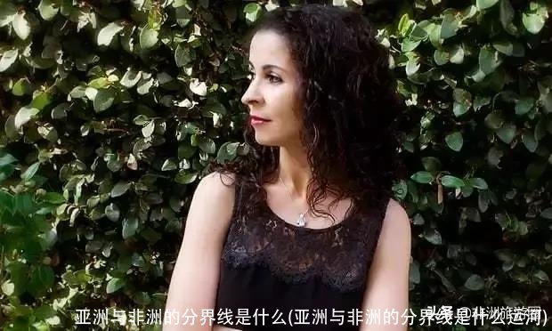 亚洲与非洲的分界线是什么(亚洲与非洲的分界线是什么运河)