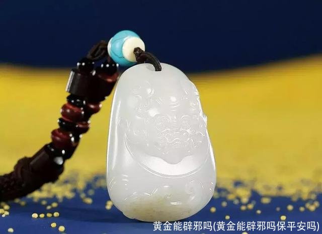 黄金能辟邪吗(黄金能辟邪吗保平安吗)