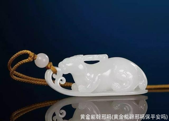 黄金能辟邪吗(黄金能辟邪吗保平安吗)