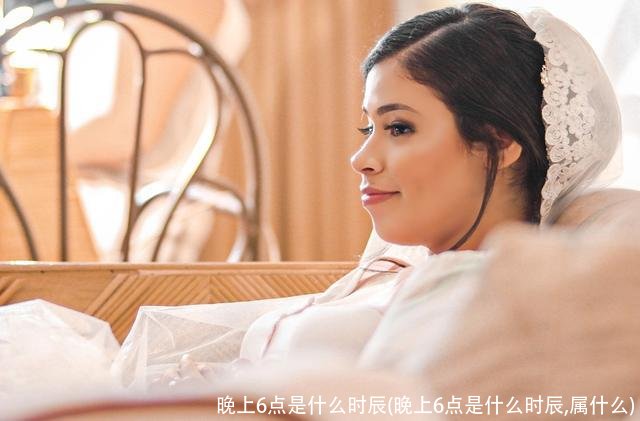 晚上6点是什么时辰(晚上6点是什么时辰,属什么)