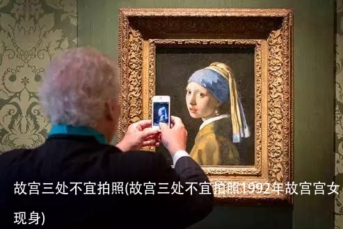 故宫三处不宜拍照(故宫三处不宜拍照1992年故宫宫女现身)
