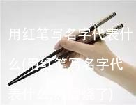 用红笔写名字代表什么(用红笔写名字代表什么,然后烧了)