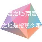 南蛮之地(南蛮之地是指现今哪里)