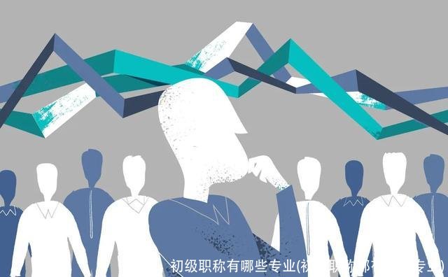 初级职称有哪些专业(初级职称都有哪些专业)
