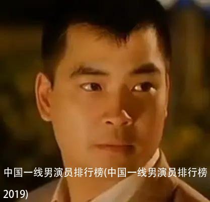 中国一线男演员排行榜(中国一线男演员排行榜2019)