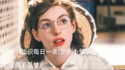 护肤小知识每日一条(护肤小知识每日一条 年轻焕颜不是梦)